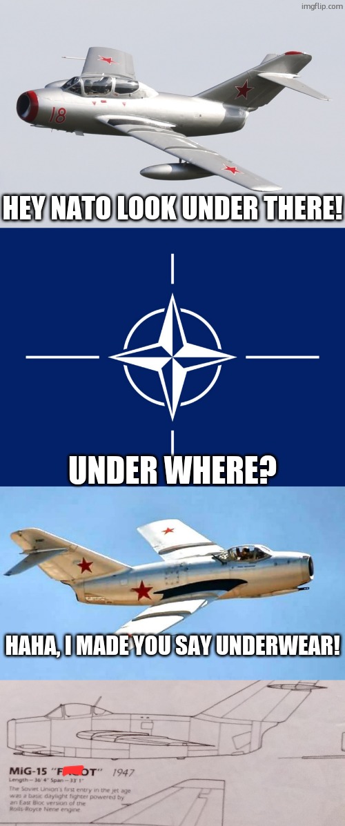 Mikoyan-Gurevich MiG-15 | HEY NATO LOOK UNDER THERE! UNDER WHERE? HAHA, I MADE YOU SAY UNDERWEAR! | image tagged in mikoyan-gurevich mig-15,nato flag,mig15,mig-15 fagot,nato,russia | made w/ Imgflip meme maker
