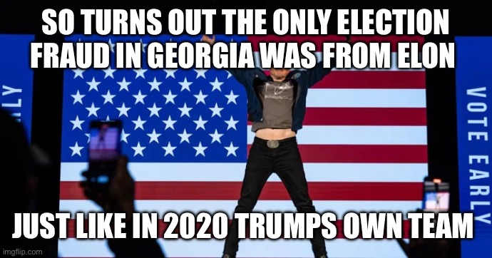 Well well | SO TURNS OUT THE ONLY ELECTION FRAUD IN GEORGIA WAS FROM ELON; JUST LIKE IN 2020 TRUMPS OWN TEAM | image tagged in politics | made w/ Imgflip meme maker