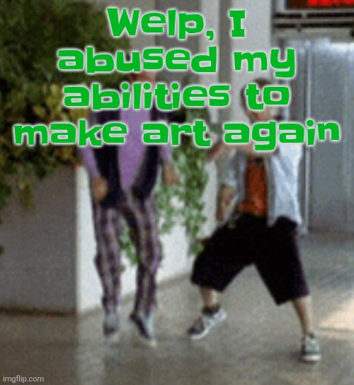 Breaking it down | Welp, I abused my abilities to make art again | image tagged in breaking it down | made w/ Imgflip meme maker