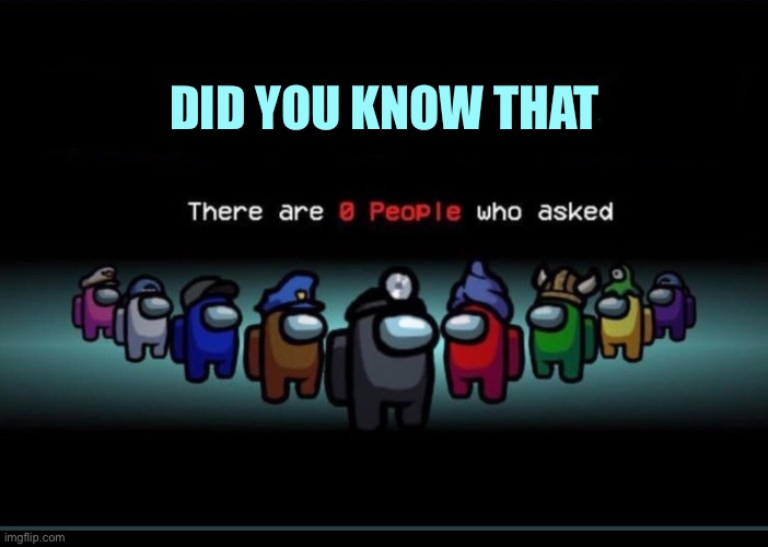 There are zero people who asked | DID YOU KNOW THAT | image tagged in there are zero people who asked | made w/ Imgflip meme maker