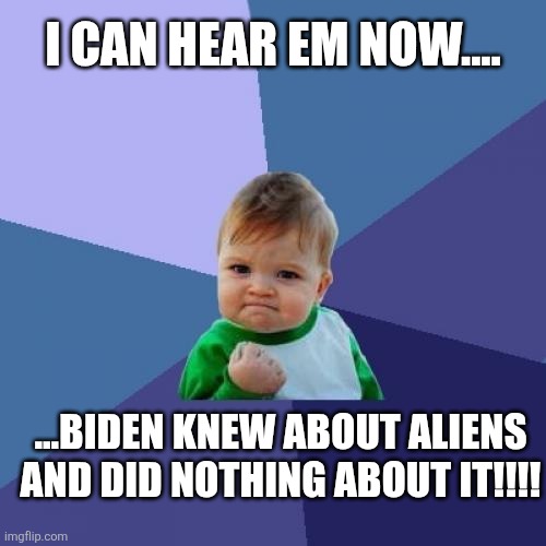 Oh so important now that trump is president!!! | I CAN HEAR EM NOW.... ...BIDEN KNEW ABOUT ALIENS AND DID NOTHING ABOUT IT!!!! | image tagged in memes,success kid | made w/ Imgflip meme maker
