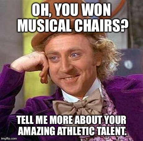 Creepy Condescending Wonka Meme | OH, YOU WON MUSICAL CHAIRS? TELL ME MORE ABOUT YOUR AMAZING ATHLETIC TALENT. | image tagged in memes,creepy condescending wonka | made w/ Imgflip meme maker