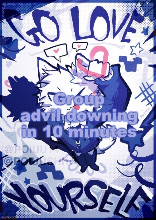 Go Love Yourself | Group advil downing in 10 minutes | image tagged in go love yourself | made w/ Imgflip meme maker