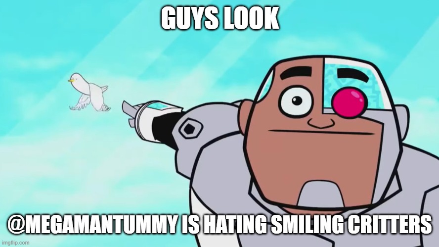Come on, MegaManTummy! | GUYS LOOK; @MEGAMANTUMMY IS HATING SMILING CRITTERS | image tagged in guys look a birdie,anti smiling critters | made w/ Imgflip meme maker