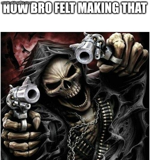 Badass Skeleton | HOW BRO FELT MAKING THAT | image tagged in badass skeleton | made w/ Imgflip meme maker