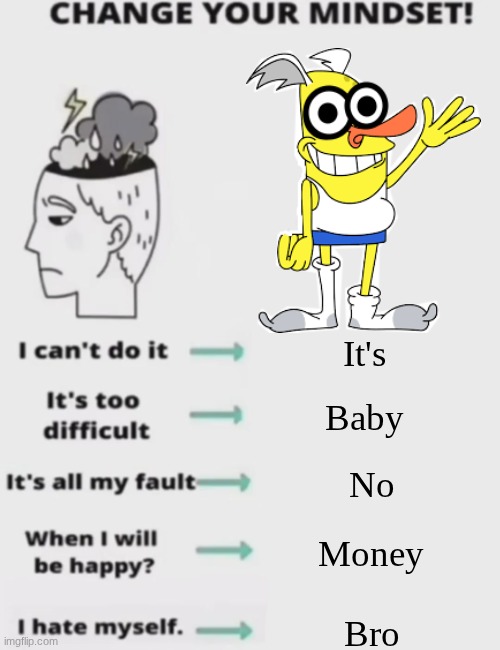 Idk what to post tbh | It's; Baby; No; Money; Bro | image tagged in change your mindset | made w/ Imgflip meme maker
