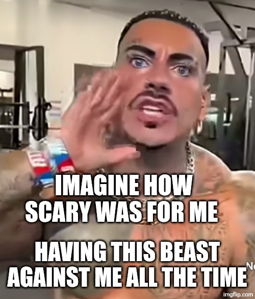 Eros Luxor | IMAGINE HOW SCARY WAS FOR ME; HAVING THIS BEAST AGAINST ME ALL THE TIME | image tagged in eros luxor | made w/ Imgflip meme maker