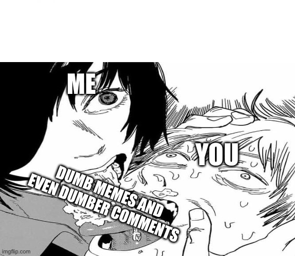 My honest reaction to that information | ME; YOU; DUMB MEMES AND EVEN DUMBER COMMENTS | image tagged in my honest reaction to that information | made w/ Imgflip meme maker