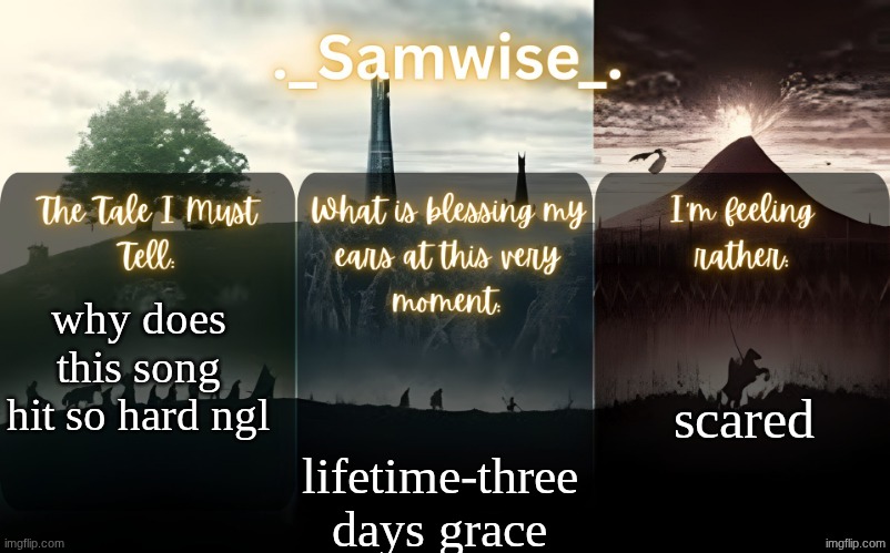 sams Lord Of The Rings template | scared; why does this song hit so hard ngl; lifetime-three days grace | image tagged in sams lord of the rings template | made w/ Imgflip meme maker