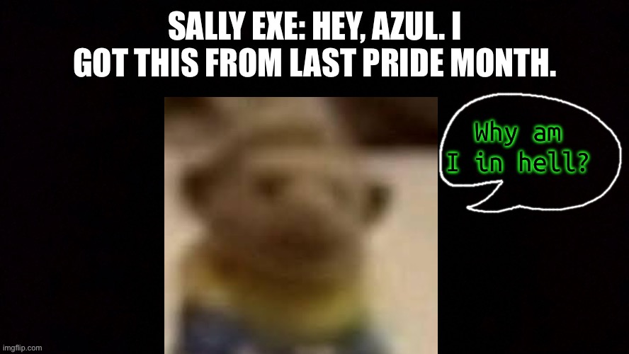I like making this I don’t know why | Why am I in hell? | image tagged in sally exe hey azul i got this from last pride month | made w/ Imgflip meme maker
