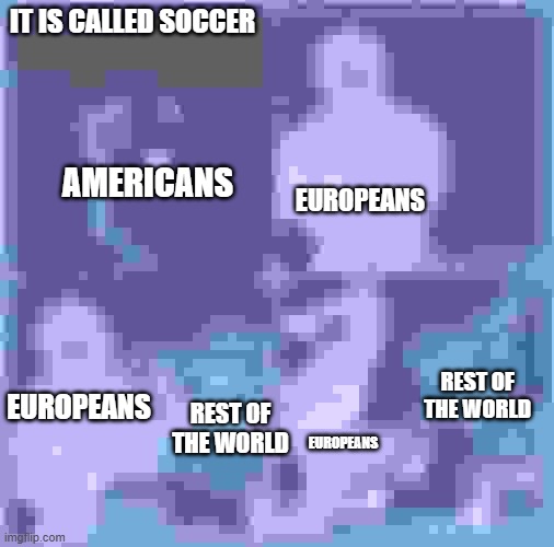 Two Buff Men Beating up A Rectangle | IT IS CALLED SOCCER; EUROPEANS; AMERICANS; REST OF THE WORLD; EUROPEANS; REST OF THE WORLD; EUROPEANS | image tagged in two buff men beating up a rectangle | made w/ Imgflip meme maker