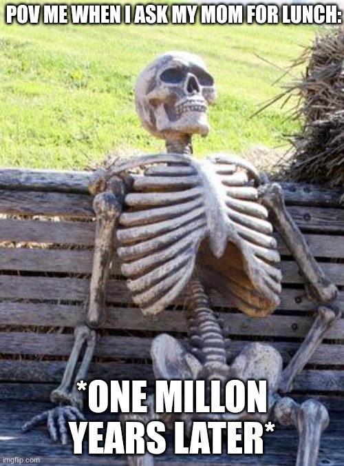 y is this soooo tru tho | POV ME WHEN I ASK MY MOM FOR LUNCH:; *ONE MILLON YEARS LATER* | image tagged in memes,waiting skeleton | made w/ Imgflip meme maker