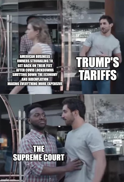 American business owners were already badly hurt by covid and Bidenflation, they don't need Trump making everything worse | TRUMP'S TARIFFS; AMERICAN BUSINESS OWNERS STRUGGLING TO GET BACK ON THEIR FEET AFTER COVID LOCKDOWNS SHUTTING DOWN THE ECONOMY AND BIDENFLATION MAKING EVERYTHING MORE EXPENSIVE; THE SUPREME COURT | image tagged in bro not cool,donald trump,tariffs,supreme court | made w/ Imgflip meme maker