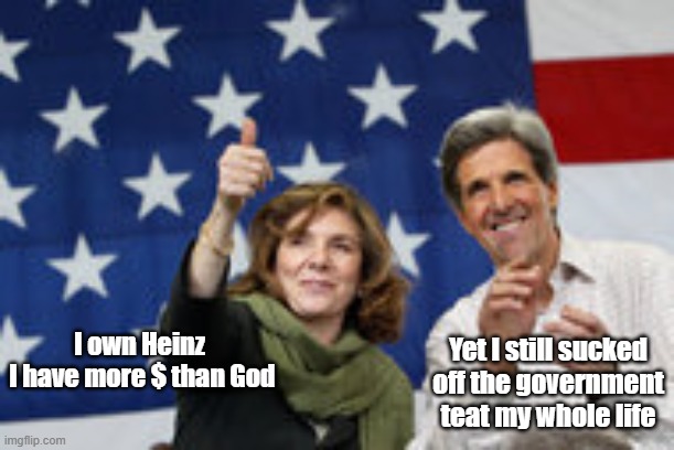 I own Heinz
 I have more $ than God Yet I still sucked off the government teat my whole life | made w/ Imgflip meme maker