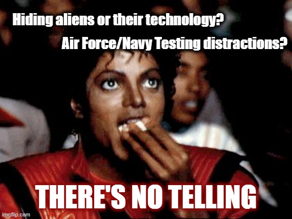 Micheal Jackson Popcorn | Hiding aliens or their technology? THERE'S NO TELLING Air Force/Navy Testing distractions? | image tagged in micheal jackson popcorn | made w/ Imgflip meme maker
