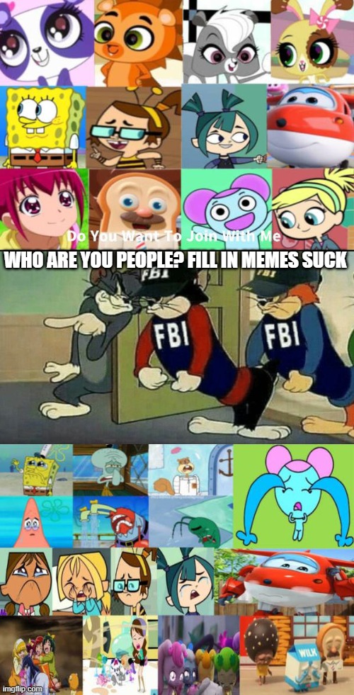 FBI time | WHO ARE YOU PEOPLE? FILL IN MEMES SUCK | image tagged in ruin this fill in meme 153,fbi,why is the fbi here | made w/ Imgflip meme maker