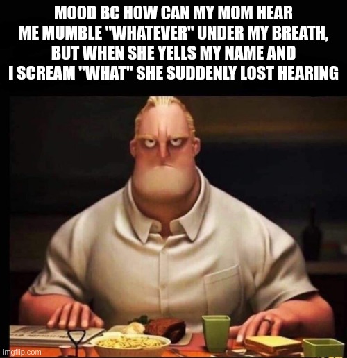 likeeee | MOOD BC HOW CAN MY MOM HEAR ME MUMBLE "WHATEVER" UNDER MY BREATH, BUT WHEN SHE YELLS MY NAME AND I SCREAM "WHAT" SHE SUDDENLY LOST HEARING | image tagged in mr incredible annoyed | made w/ Imgflip meme maker