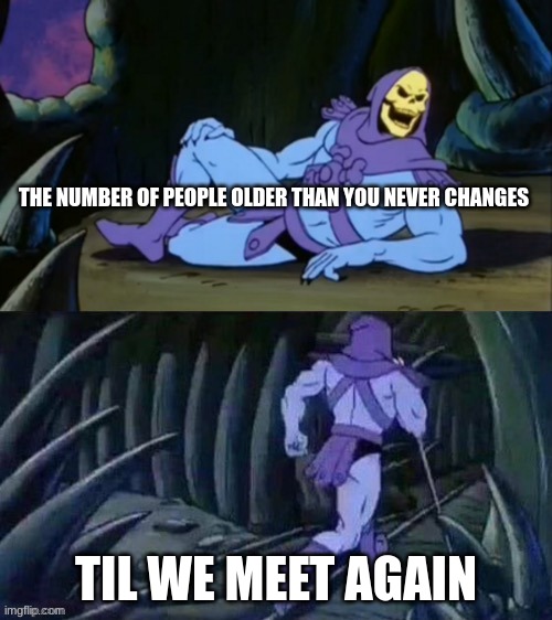 Skeletor disturbing facts | THE NUMBER OF PEOPLE OLDER THAN YOU NEVER CHANGES; TIL WE MEET AGAIN | image tagged in skeletor disturbing facts | made w/ Imgflip meme maker