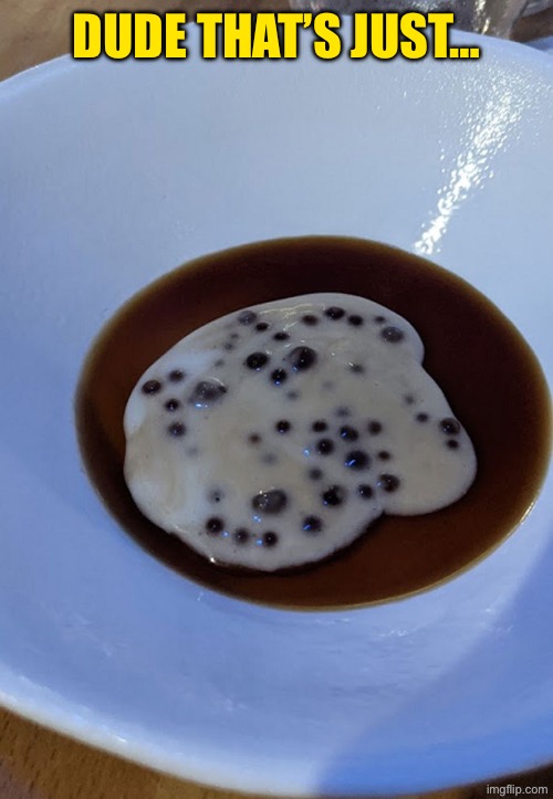 Dude That’s Just… | DUDE THAT’S JUST… | image tagged in cursed images,what a terrible day to have eyes,excuse me wtf,food memes,hold up wait a minute something aint right,uhh | made w/ Imgflip meme maker