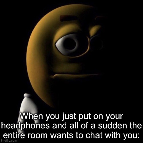3d emoji in shadows | When you just put on your headphones and all of a sudden the entire room wants to chat with you: | image tagged in 3d emoji in shadows | made w/ Imgflip meme maker