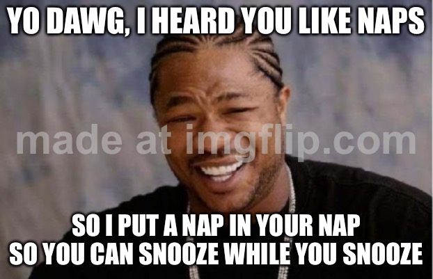 YO DAWG, I HEARD YOU LIKE NAPS; SO I PUT A NAP IN YOUR NAP SO YOU CAN SNOOZE WHILE YOU SNOOZE | YO DAWG, I HEARD YOU LIKE NAPS; SO I PUT A NAP IN YOUR NAP SO YOU CAN SNOOZE WHILE YOU SNOOZE | image tagged in memes,yo dawg heard you,nap,yo dawg,alarm,alarm clock | made w/ Imgflip meme maker