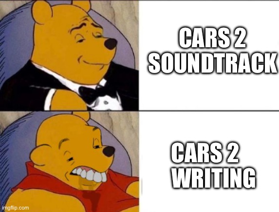 When your sound track obliterates the writing in quality so hard. | CARS 2 SOUNDTRACK; CARS 2     WRITING | image tagged in classy and dumb pooh | made w/ Imgflip meme maker