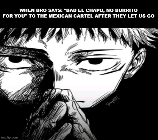 Mf WHYYYY | WHEN BRO SAYS: "BAD EL CHAPO, NO BURRITO FOR YOU" TO THE MEXICAN CARTEL AFTER THEY LET US GO | image tagged in 1000 yard stare | made w/ Imgflip meme maker