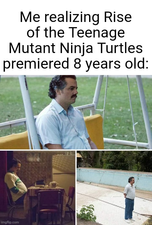 What happened to Rise of the Teenage Mutant Ninja Turtles? | Me realizing Rise of the Teenage Mutant Ninja Turtles premiered 8 years old: | image tagged in memes,sad pablo escobar,funny,teenage mutant ninja turtles,tmnt,nickelodeon | made w/ Imgflip meme maker