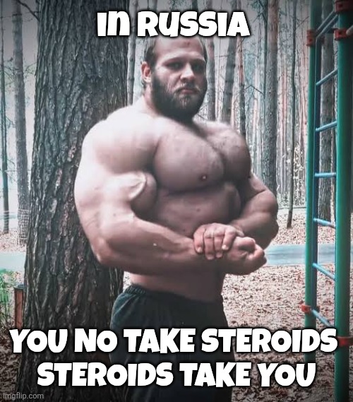 Steroids meme | in Russia; YOU NO TAKE STEROIDS 
STEROIDS TAKE YOU | image tagged in steroids | made w/ Imgflip meme maker