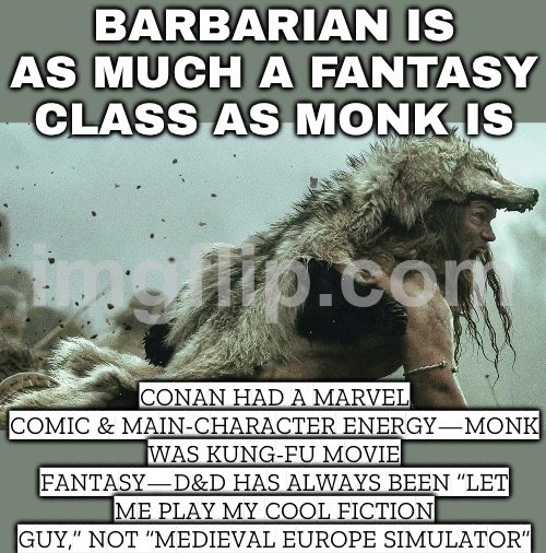 D&D has always been ‘play the cool character,’ not historical Europe. | BARBARIAN IS AS MUCH A FANTASY CLASS AS MONK IS; CONAN HAD A MARVEL COMIC & MAIN-CHARACTER ENERGY—MONK WAS KUNG-FU MOVIE FANTASY—D&D HAS ALWAYS BEEN “LET ME PLAY MY COOL FICTION GUY,” NOT “MEDIEVAL EUROPE SIMULATOR” | image tagged in gaming,barbarian,monks,dungeons and dragons,medieval,europe | made w/ Imgflip meme maker