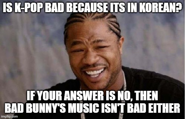 Bad bunny is a good singer! If you hate him just for his language, then get out. | IS K-POP BAD BECAUSE ITS IN KOREAN? IF YOUR ANSWER IS NO, THEN BAD BUNNY'S MUSIC ISN'T BAD EITHER | image tagged in memes,yo dawg heard you | made w/ Imgflip meme maker
