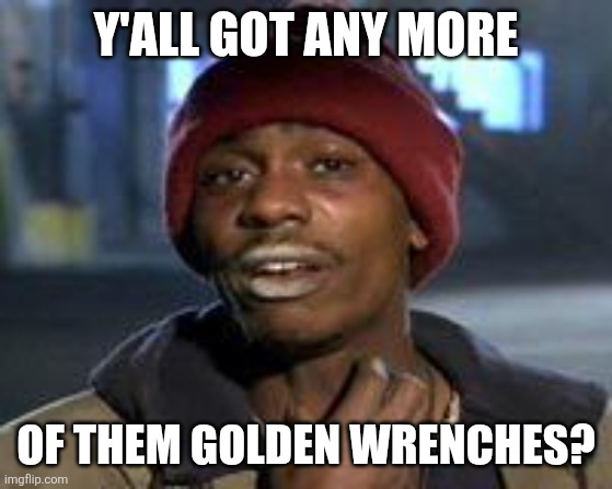 Tyrone Biggums The Addict | Y'ALL GOT ANY MORE; OF THEM GOLDEN WRENCHES? | image tagged in tyrone biggums the addict | made w/ Imgflip meme maker