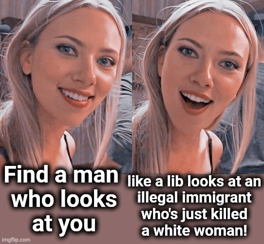 Democrats' deadly war on women: libs vs law and order | Find a man 
who looks
at you; like a lib looks at an
illegal immigrant
who's just killed
a white woman! | image tagged in surprised scarlett johansson,memes,democrats,illegal immigrants,crime,ice | made w/ Imgflip meme maker