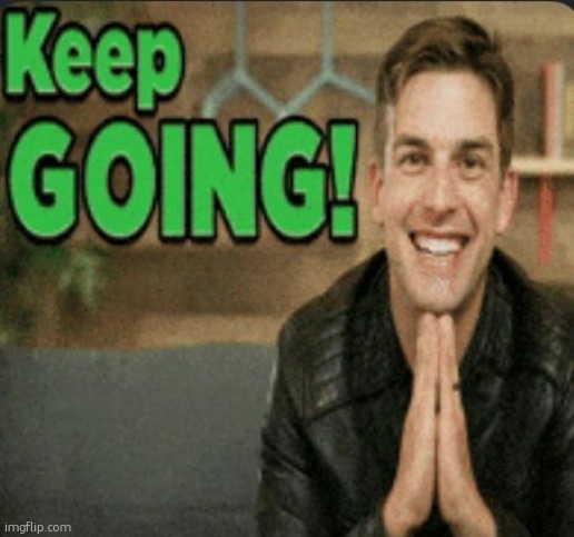 keep going | image tagged in keep going | made w/ Imgflip meme maker