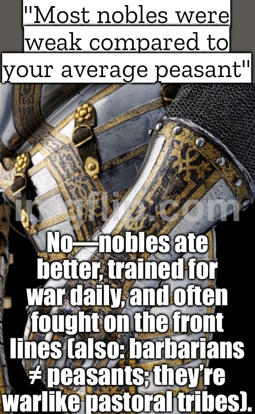 Nobles: better diet + constant weapons training + actually fought on the front lines (and "barbarians" were warlike tribesmen) | "Most nobles were weak compared to your average peasant"; No—nobles ate better, trained for war daily, and often fought on the front lines (also: barbarians ≠ peasants; they’re warlike pastoral tribes). | image tagged in gaming,barbarian,peasant,knight,medieval memes,medieval | made w/ Imgflip meme maker