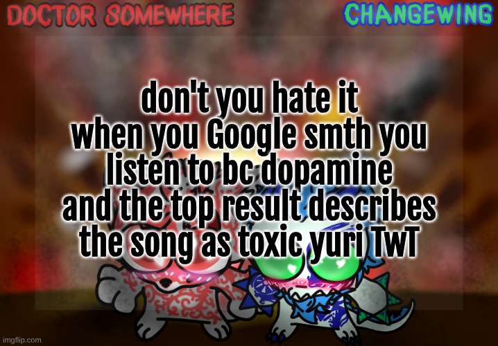Doctor Somewhere & Changewing Shared Template | don't you hate it when you Google smth you listen to bc dopamine and the top result describes the song as toxic yuri TwT | image tagged in doctor somewhere changewing shared template | made w/ Imgflip meme maker