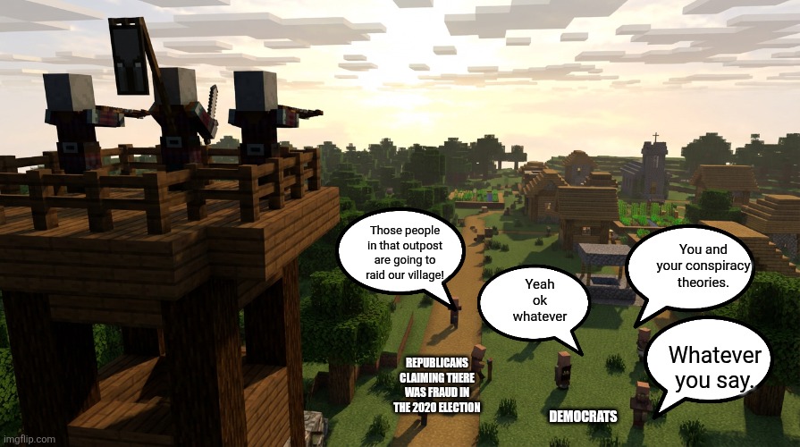 Pillager Outpost | Those people in that outpost are going to raid our village! You and your conspiracy theories. Yeah ok whatever; DEMOCRATS; Whatever you say. REPUBLICANS CLAIMING THERE WAS FRAUD IN THE 2020 ELECTION | image tagged in pillager outpost,memes,minecraft,funny,politics,2020 elections | made w/ Imgflip meme maker
