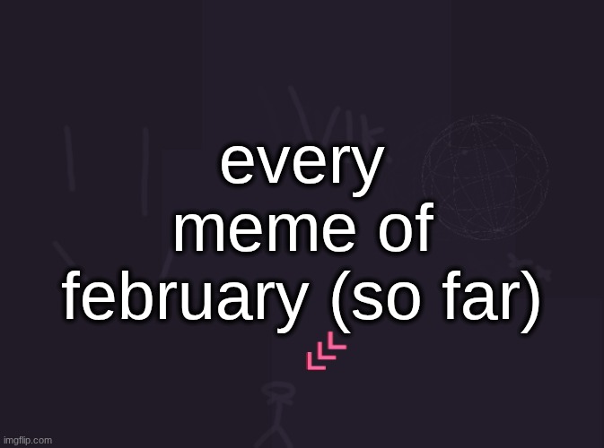 vik's image | every meme of february (so far) | image tagged in vik's image | made w/ Imgflip meme maker