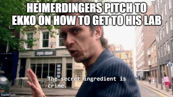 Day 452 of Arcane memes until the next season/series comes out. | HEIMERDINGERS PITCH TO EKKO ON HOW TO GET TO HIS LAB | image tagged in the secret ingredient is crime | made w/ Imgflip meme maker