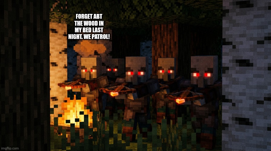 Pillager Patrol | FORGET ABT THE WOOD IN MY BED LAST NIGHT. WE PATROL! | image tagged in pillager patrol | made w/ Imgflip meme maker