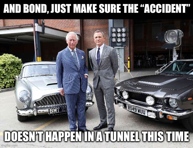 James Bond with King Charles | AND BOND, JUST MAKE SURE THE “ACCIDENT”; DOESN’T HAPPEN IN A TUNNEL THIS TIME | image tagged in bond,tunnel,accident,diana,prince andrew | made w/ Imgflip meme maker