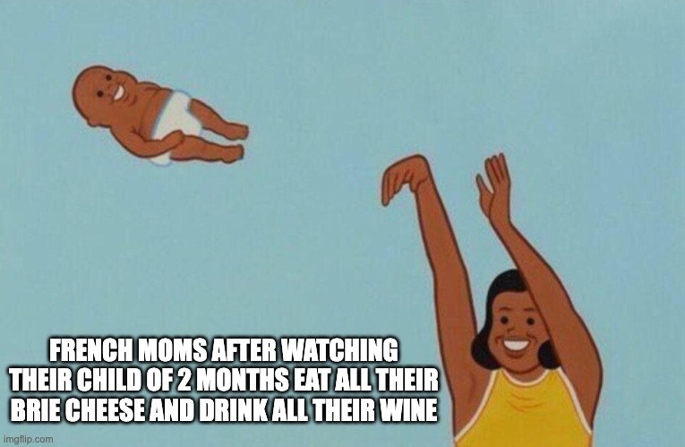 Baby yeet | FRENCH MOMS AFTER WATCHING THEIR CHILD OF 2 MONTHS EAT ALL THEIR BRIE CHEESE AND DRINK ALL THEIR WINE | image tagged in baby yeet | made w/ Imgflip meme maker