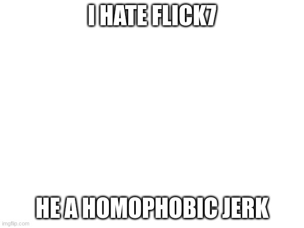 i hate flick7 | I HATE FLICK7; HE A HOMOPHOBIC JERK | made w/ Imgflip meme maker