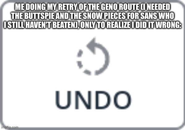 I DID THE NEUTRAL ROUTE BY ACCIDENT (I did it correctly after my mistake dw) | ME DOING MY RETRY OF THE GENO ROUTE (I NEEDED THE BUTTSPIE AND THE SNOW PIECES FOR SANS WHO I STILL HAVEN'T BEATEN), ONLY TO REALIZE I DID IT WRONG: | image tagged in undo | made w/ Imgflip meme maker