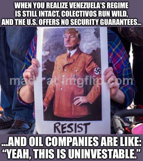 US: "No security guarantees for Venezuela oil companies."; Oil firms: "Colectivos + expropriation risk? Uninvestable." | WHEN YOU REALIZE VENEZUELA’S REGIME IS STILL INTACT, COLECTIVOS RUN WILD, AND THE U.S. OFFERS NO SECURITY GUARANTEES…; …AND OIL COMPANIES ARE LIKE: “YEAH, THIS IS UNINVESTABLE.” | image tagged in donald trump is adolf hitler,oil,venezuela,president trump,criminals,national security | made w/ Imgflip meme maker