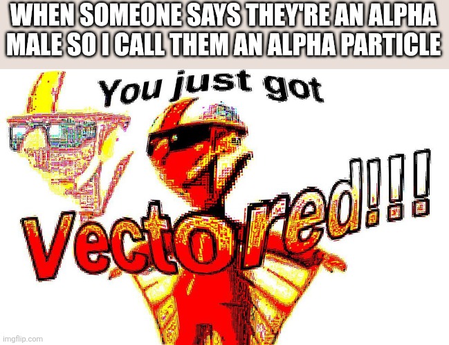 Heheha | WHEN SOMEONE SAYS THEY'RE AN ALPHA MALE SO I CALL THEM AN ALPHA PARTICLE | image tagged in deep fried vector | made w/ Imgflip meme maker