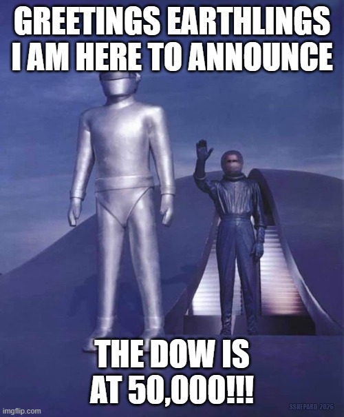 Day The Earth's Dow Was At 50,000 | GREETINGS EARTHLINGS
I AM HERE TO ANNOUNCE; THE DOW IS AT 50,000!!! SSHEPARD-2026 | image tagged in day the earth stood still,stock market,dow jones,aliens | made w/ Imgflip meme maker