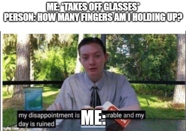 guys thats not how it works T.T | ME: *TAKES OFF GLASSES*
PERSON: HOW MANY FINGERS AM I HOLDING UP? ME: | image tagged in my dissapointment is immeasurable and my day is ruined | made w/ Imgflip meme maker