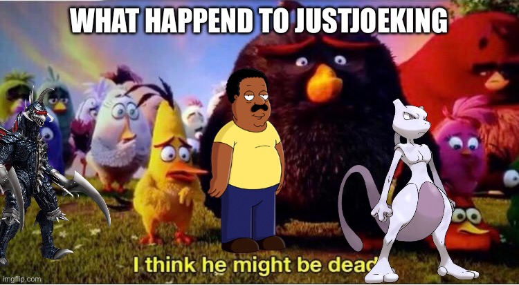 Where JustjoeKing | WHAT HAPPEND TO JUSTJOEKING | image tagged in i think he might be dead | made w/ Imgflip meme maker
