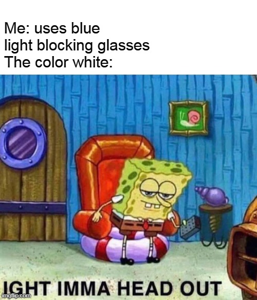 Spongebob Ight Imma Head Out Meme | Me: uses blue light blocking glasses
The color white: | image tagged in memes,spongebob ight imma head out | made w/ Imgflip meme maker